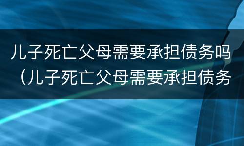 儿子死亡父母需要承担债务吗（儿子死亡父母需要承担债务吗法律）