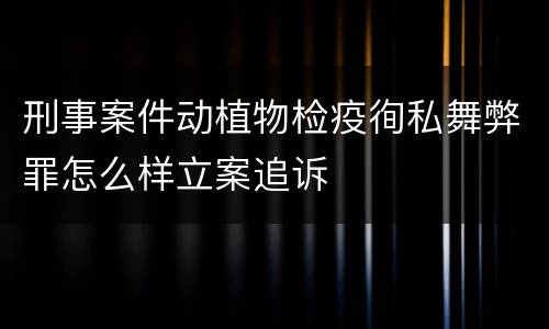刑事案件动植物检疫徇私舞弊罪怎么样立案追诉