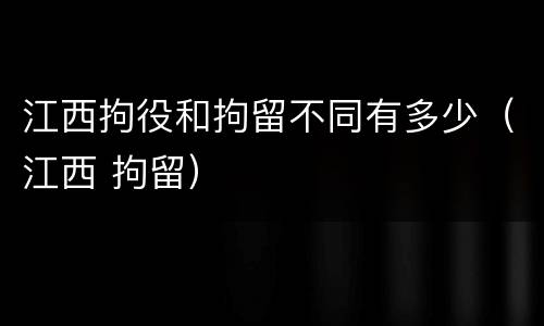 江西拘役和拘留不同有多少（江西 拘留）