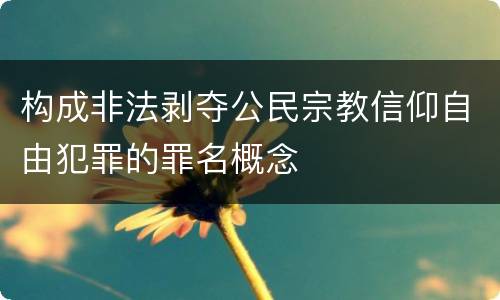构成非法剥夺公民宗教信仰自由犯罪的罪名概念