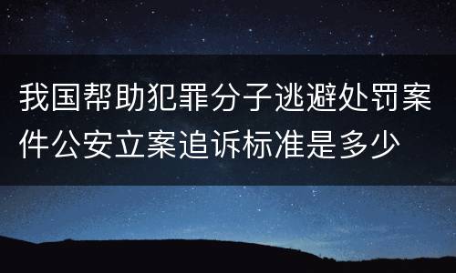 我国帮助犯罪分子逃避处罚案件公安立案追诉标准是多少
