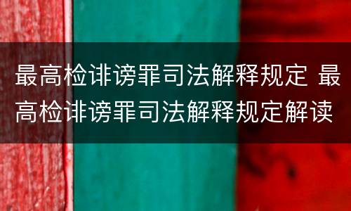 最高检诽谤罪司法解释规定 最高检诽谤罪司法解释规定解读
