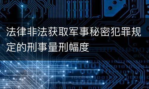 法律非法获取军事秘密犯罪规定的刑事量刑幅度