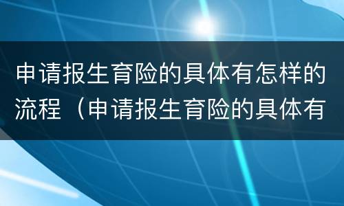 申请报生育险的具体有怎样的流程（申请报生育险的具体有怎样的流程呢）