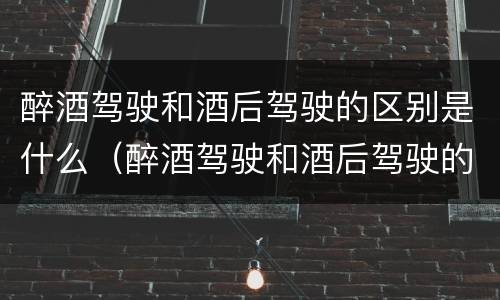 醉酒驾驶和酒后驾驶的区别是什么（醉酒驾驶和酒后驾驶的区别是什么呢）