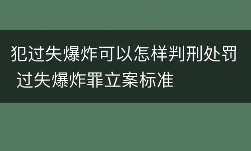 犯过失爆炸可以怎样判刑处罚 过失爆炸罪立案标准
