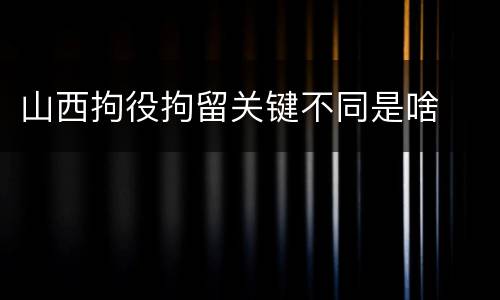 山西拘役拘留关键不同是啥