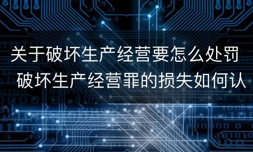 关于破坏生产经营要怎么处罚 破坏生产经营罪的损失如何认定