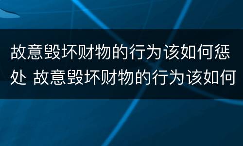 故意毁坏财物的行为该如何惩处 故意毁坏财物的行为该如何惩处他
