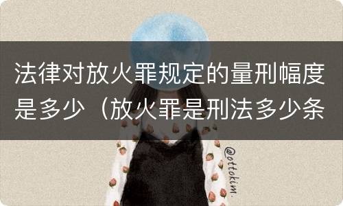 法律对放火罪规定的量刑幅度是多少（放火罪是刑法多少条）
