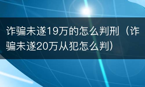 诈骗未遂19万的怎么判刑（诈骗未遂20万从犯怎么判）
