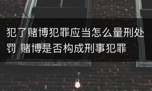 犯了赌博犯罪应当怎么量刑处罚 赌博是否构成刑事犯罪