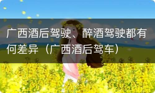 广西酒后驾驶、醉酒驾驶都有何差异（广西酒后驾车）