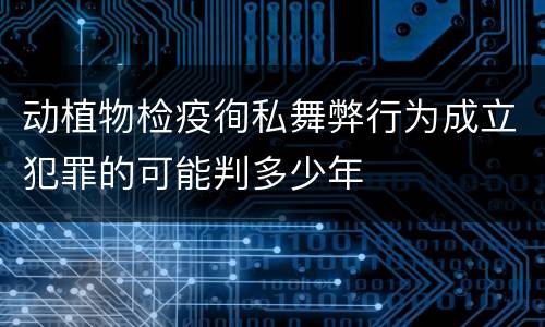 动植物检疫徇私舞弊行为成立犯罪的可能判多少年
