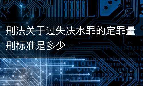 刑法关于过失决水罪的定罪量刑标准是多少