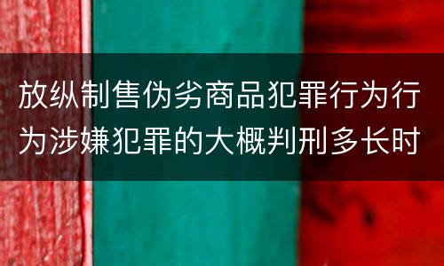 放纵制售伪劣商品犯罪行为行为涉嫌犯罪的大概判刑多长时间