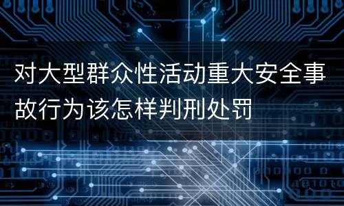 对大型群众性活动重大安全事故行为该怎样判刑处罚