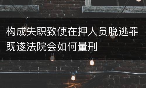 构成失职致使在押人员脱逃罪既遂法院会如何量刑