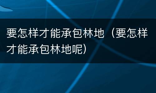 要怎样才能承包林地（要怎样才能承包林地呢）