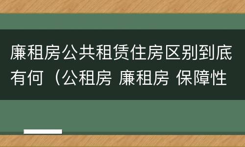 廉租房公共租赁住房区别到底有何（公租房 廉租房 保障性住房区别）