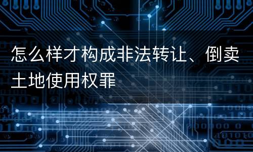 怎么样才构成非法转让、倒卖土地使用权罪