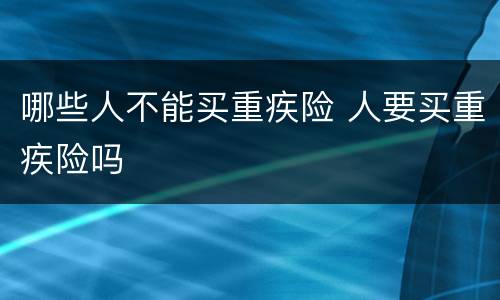 哪些人不能买重疾险 人要买重疾险吗