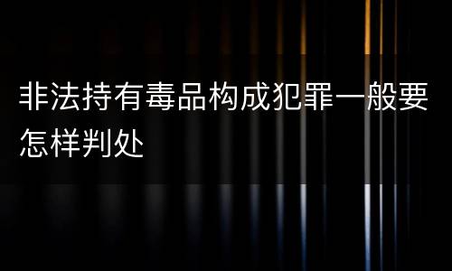 非法持有毒品构成犯罪一般要怎样判处