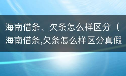 海南借条、欠条怎么样区分（海南借条,欠条怎么样区分真假）