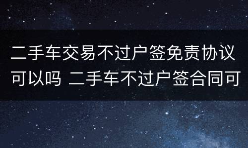 二手车交易不过户签免责协议可以吗 二手车不过户签合同可以吗
