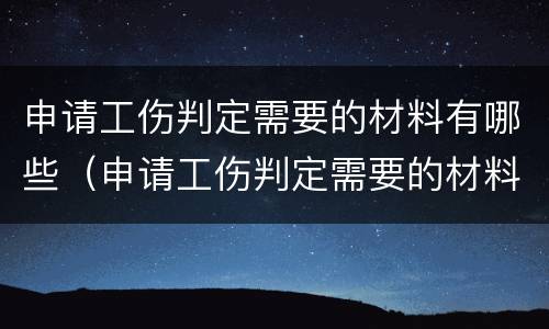 申请工伤判定需要的材料有哪些（申请工伤判定需要的材料有哪些内容）