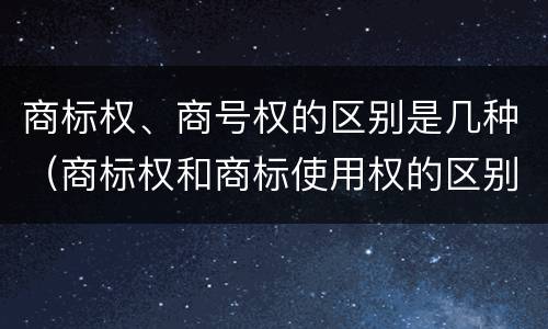 商标权、商号权的区别是几种（商标权和商标使用权的区别）