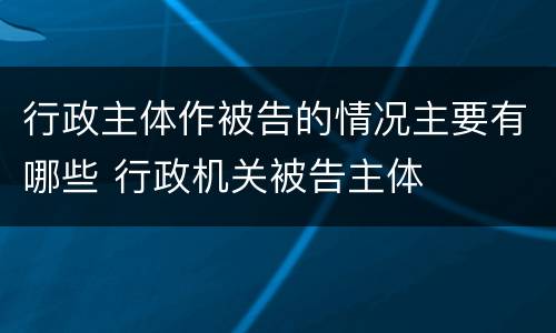 行政主体作被告的情况主要有哪些 行政机关被告主体