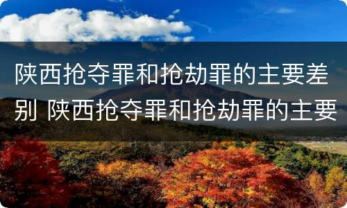 陕西抢夺罪和抢劫罪的主要差别 陕西抢夺罪和抢劫罪的主要差别是什么