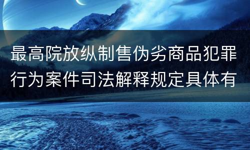 最高院放纵制售伪劣商品犯罪行为案件司法解释规定具体有哪些主要内容