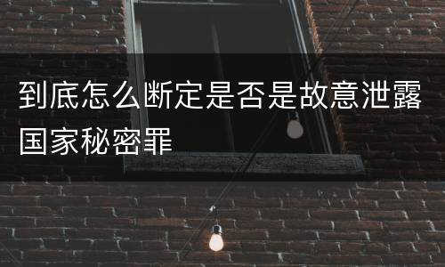 到底怎么断定是否是故意泄露国家秘密罪