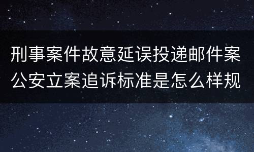 刑事案件故意延误投递邮件案公安立案追诉标准是怎么样规定