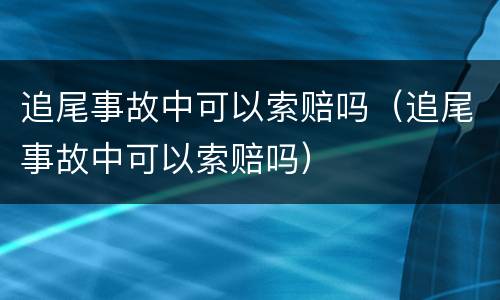追尾事故中可以索赔吗（追尾事故中可以索赔吗）