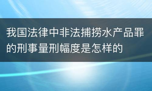 我国法律中非法捕捞水产品罪的刑事量刑幅度是怎样的