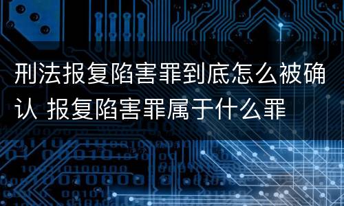 刑法报复陷害罪到底怎么被确认 报复陷害罪属于什么罪