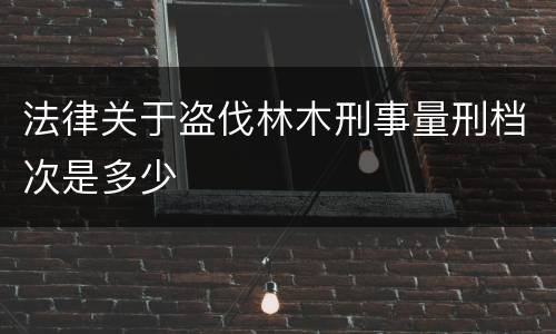 法律关于盗伐林木刑事量刑档次是多少