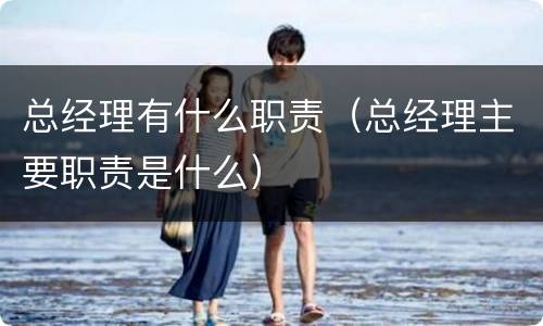 总经理有什么职责（总经理主要职责是什么）