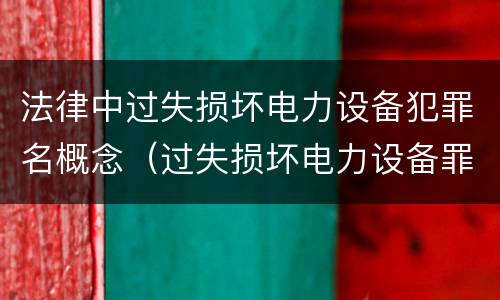 法律中过失损坏电力设备犯罪名概念（过失损坏电力设备罪立案标准）