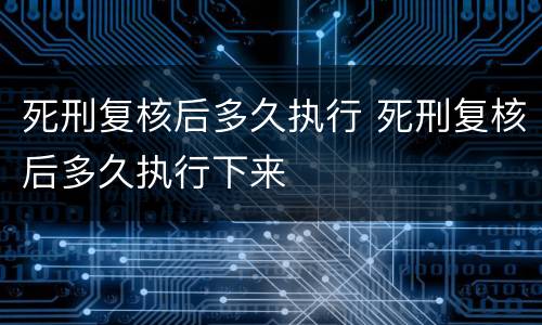 死刑复核后多久执行 死刑复核后多久执行下来