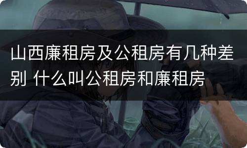 山西廉租房及公租房有几种差别 什么叫公租房和廉租房