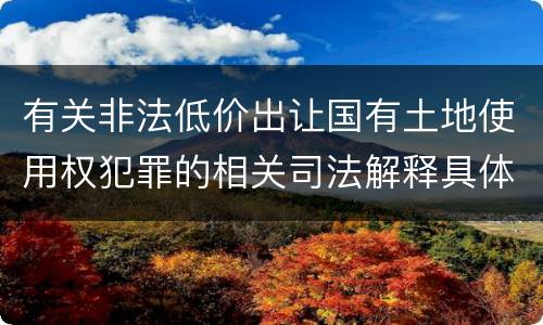 有关非法低价出让国有土地使用权犯罪的相关司法解释具体有哪些内容