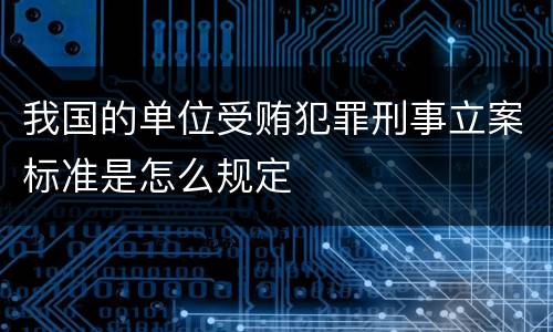 我国的单位受贿犯罪刑事立案标准是怎么规定