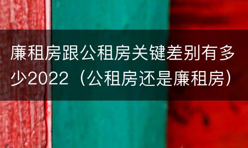 廉租房跟公租房关键差别有多少2022（公租房还是廉租房）