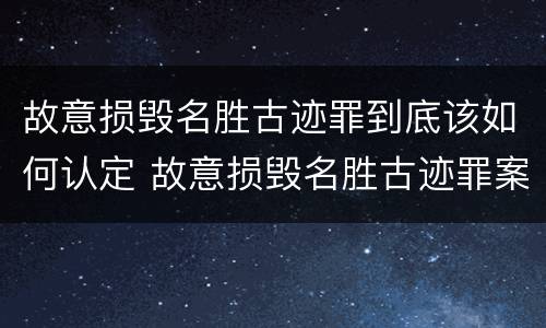 故意损毁名胜古迹罪到底该如何认定 故意损毁名胜古迹罪案例