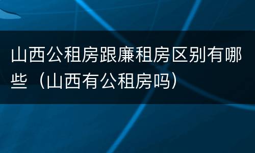 山西公租房跟廉租房区别有哪些（山西有公租房吗）