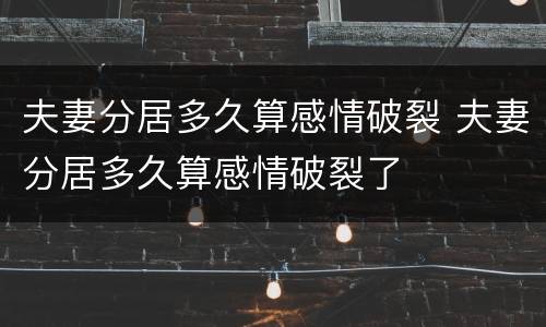 夫妻分居多久算感情破裂 夫妻分居多久算感情破裂了